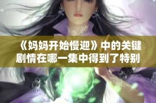 《妈妈开始慢迎》中的关键剧情在哪一集中得到了特别展现与发展？