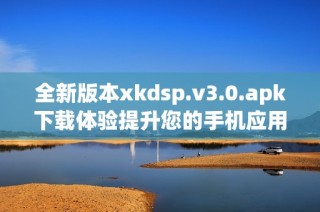 全新版本xkdsp.v3.0.apk下载体验提升您的手机应用功能