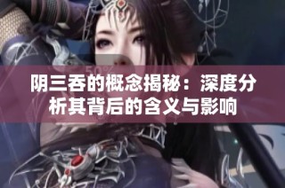 阴三吞的概念揭秘：深度分析其背后的含义与影响