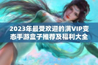 2023年最受欢迎的满VIP变态手游盒子推荐及福利大全