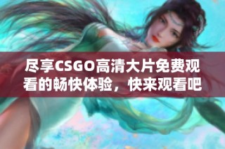 尽享CSGO高清大片免费观看的畅快体验，快来观看吧！