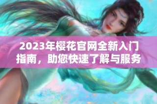 2023年樱花官网全新入门指南，助您快速了解与服务