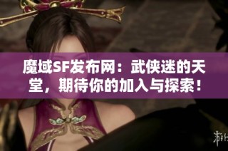 魔域SF发布网：武侠迷的天堂，期待你的加入与探索！