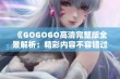 《GOGOGO高清完整版全景解析：精彩内容不容错过》