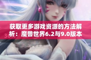 获取更多游戏资源的方法解析：魔兽世界6.2与9.0版本招募奖励详解