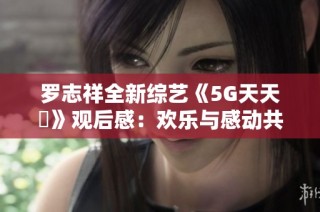 罗志祥全新综艺《5G天天奭》观后感：欢乐与感动共存