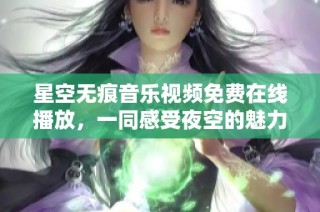 星空无痕音乐视频免费在线播放，一同感受夜空的魅力