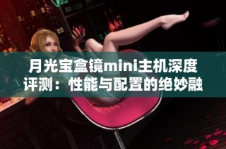 月光宝盒镜mini主机深度评测：性能与配置的绝妙融合之旅