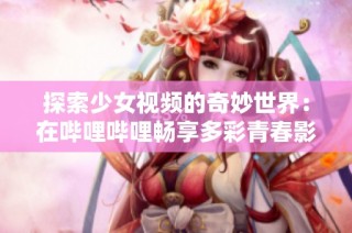 探索少女视频的奇妙世界：在哔哩哔哩畅享多彩青春影音体验