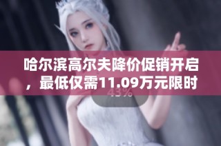 哈尔滨高尔夫降价促销开启，最低仅需11.09万元限时特惠尽在眼前