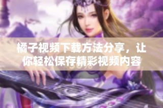 橘子视频下载方法分享，让你轻松保存精彩视频内容