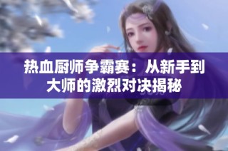 热血厨师争霸赛：从新手到大师的激烈对决揭秘