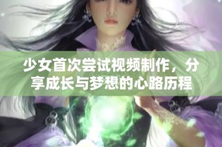 少女首次尝试视频制作，分享成长与梦想的心路历程