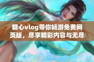 糖心vlog带你畅游免费网页版，尽享精彩内容与无尽乐趣