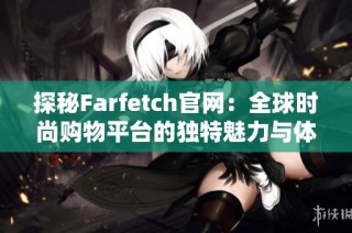 探秘Farfetch官网：全球时尚购物平台的独特魅力与体验