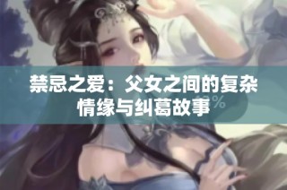 禁忌之爱：父女之间的复杂情缘与纠葛故事