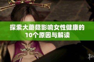 探索大蘑菇影响女性健康的10个原因与解读