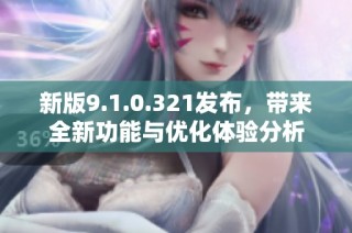 新版9.1.0.321发布，带来全新功能与优化体验分析