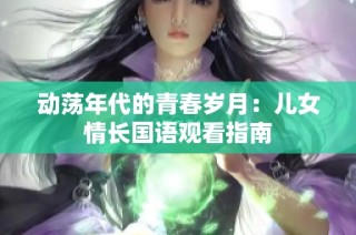 动荡年代的青春岁月：儿女情长国语观看指南