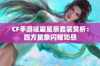 CF手游璀璨星辰套装赏析：四方星象闪耀如昼