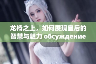 龙椅之上，如何展现皇后的智慧与魅力 обсуждение