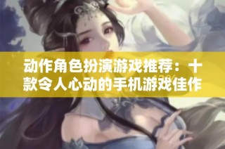 动作角色扮演游戏推荐：十款令人心动的手机游戏佳作