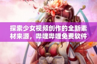 探索少女视频创作的全新素材来源，哔哩哔哩免费软件推荐