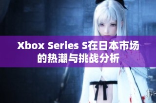 Xbox Series S在日本市场的热潮与挑战分析