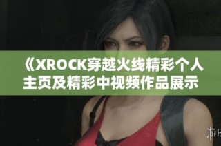 《XROCK穿越火线精彩个人主页及精彩中视频作品展示》