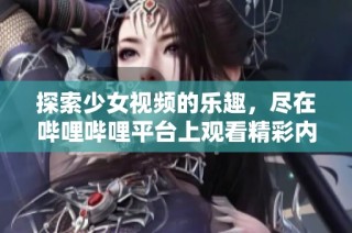 探索少女视频的乐趣，尽在哔哩哔哩平台上观看精彩内容