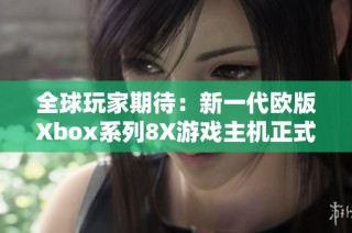 全球玩家期待：新一代欧版Xbox系列8X游戏主机正式发布