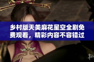 乡村版天美麻花星空全剧免费观看，精彩内容不容错过