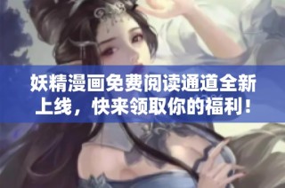 妖精漫画免费阅读通道全新上线，快来领取你的福利！