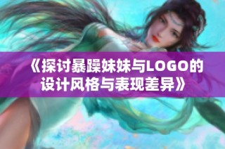 《探讨暴躁妹妹与LOGO的设计风格与表现差异》