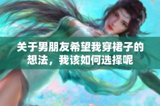 关于男朋友希望我穿裙子的想法，我该如何选择呢