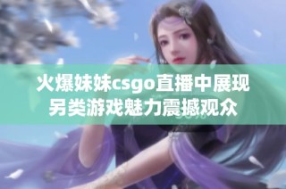 火爆妹妹csgo直播中展现另类游戏魅力震撼观众