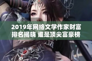 2019年网络文学作家财富排名揭晓 谁是顶尖富豪榜首