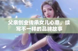 父亲创业传承女儿心意，续写不一样的品牌故事