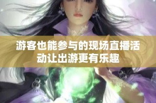 游客也能参与的现场直播活动让出游更有乐趣