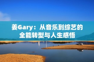 姜Gary：从音乐到综艺的全能转型与人生感悟