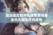 高清美女影片在线免费观看全中文版本尽在此处