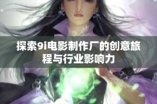 探索9i电影制作厂的创意旅程与行业影响力