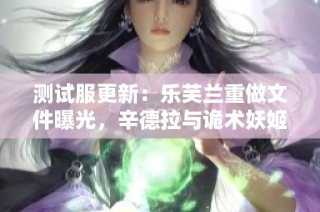 测试服更新：乐芙兰重做文件曝光，辛德拉与诡术妖姬迎来VGU改革