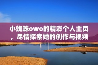 小蜘蛛owo的精彩个人主页，尽情探索她的创作与视频生活