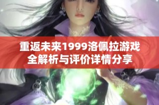 重返未来1999洛佩拉游戏全解析与评价详情分享