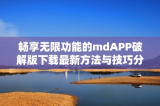 畅享无限功能的mdAPP破解版下载最新方法与技巧分享