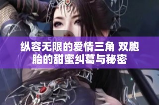 纵容无限的爱情三角 双胞胎的甜蜜纠葛与秘密