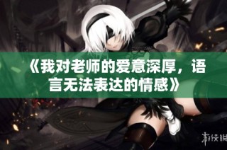 《我对老师的爱意深厚，语言无法表达的情感》