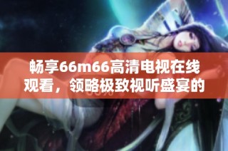 畅享66m66高清电视在线观看，领略极致视听盛宴的全新体验