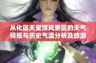 从化区天堂顶风景区的天气预报与历史气温分析及旅游指数解读